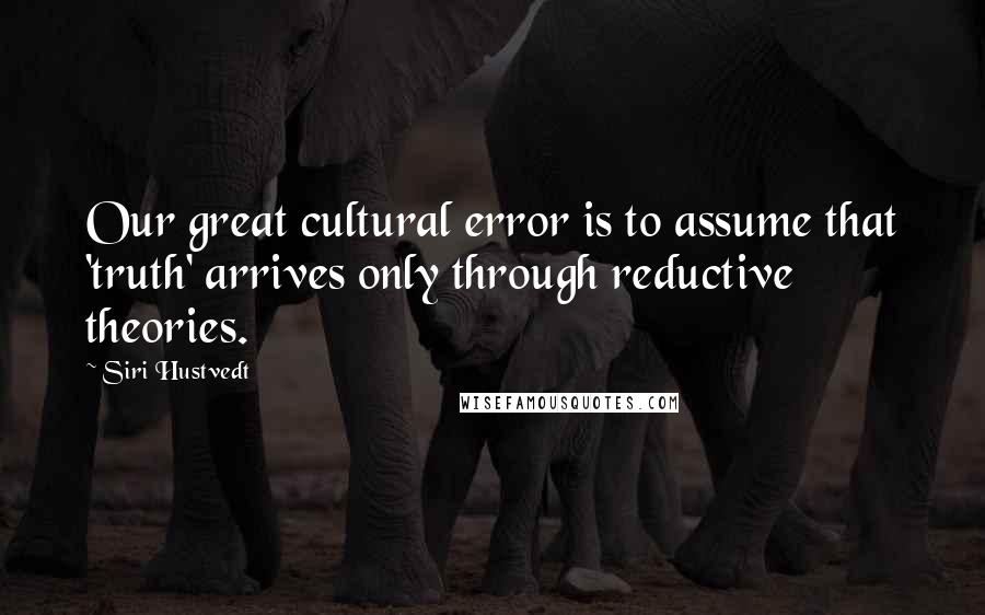 Siri Hustvedt Quotes: Our great cultural error is to assume that 'truth' arrives only through reductive theories.