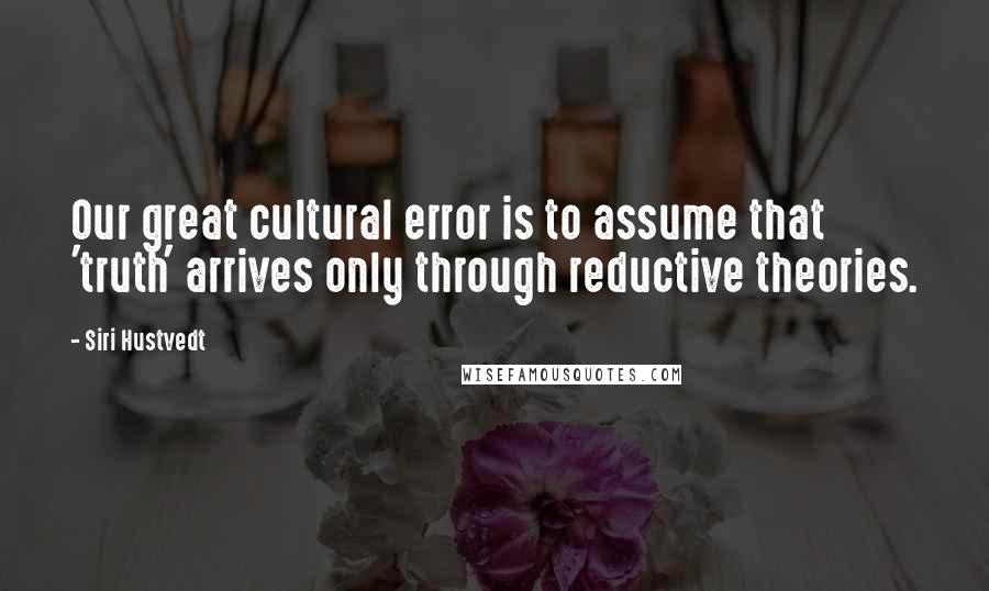 Siri Hustvedt Quotes: Our great cultural error is to assume that 'truth' arrives only through reductive theories.