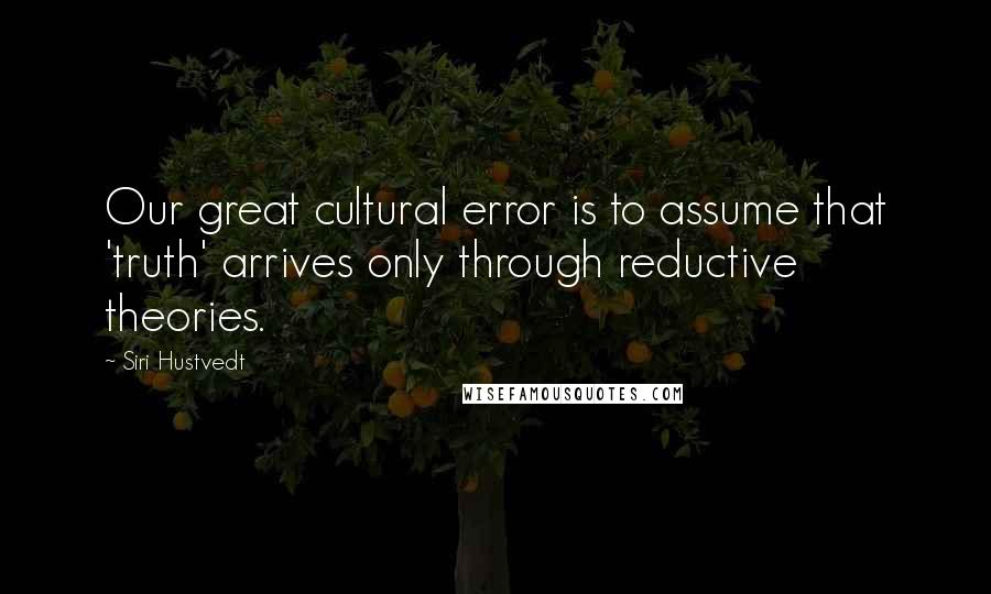 Siri Hustvedt Quotes: Our great cultural error is to assume that 'truth' arrives only through reductive theories.