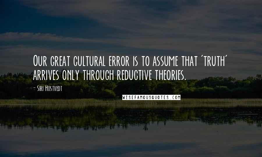 Siri Hustvedt Quotes: Our great cultural error is to assume that 'truth' arrives only through reductive theories.