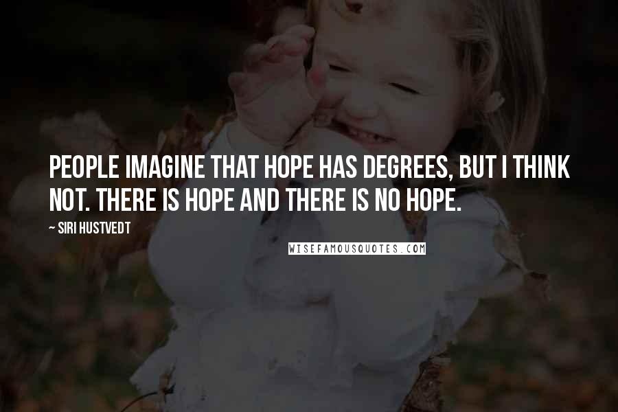 Siri Hustvedt Quotes: People imagine that hope has degrees, but I think not. There is hope and there is no hope.