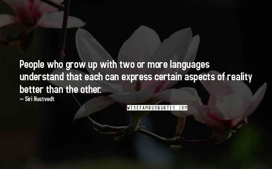Siri Hustvedt Quotes: People who grow up with two or more languages understand that each can express certain aspects of reality better than the other.