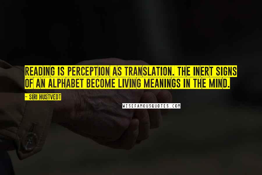 Siri Hustvedt Quotes: Reading is perception as translation. The inert signs of an alphabet become living meanings in the mind.