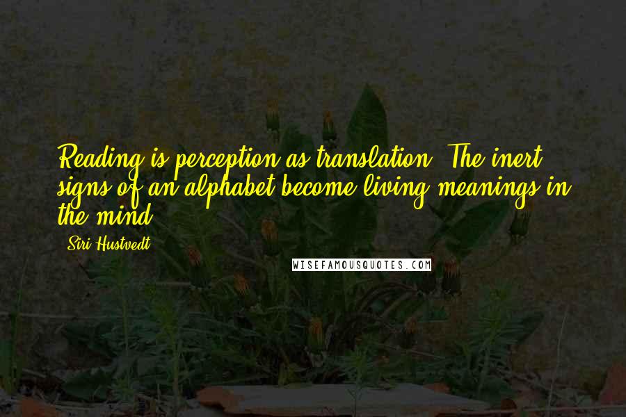 Siri Hustvedt Quotes: Reading is perception as translation. The inert signs of an alphabet become living meanings in the mind.