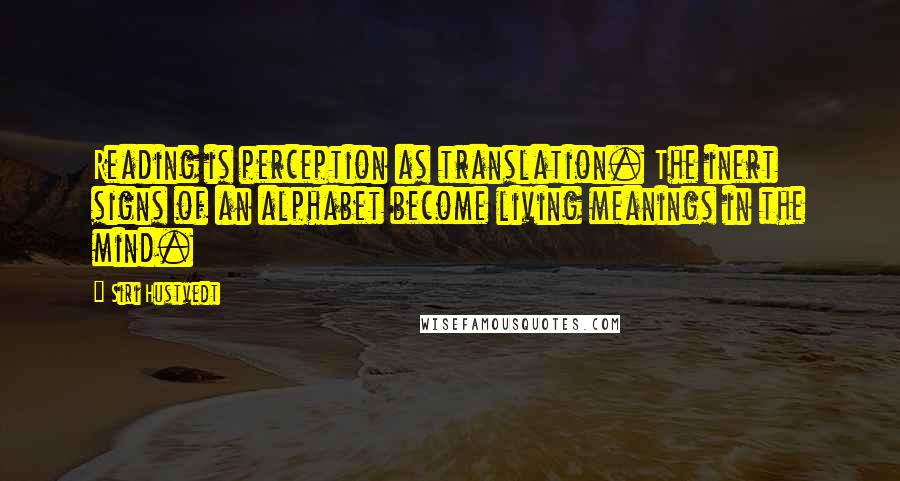 Siri Hustvedt Quotes: Reading is perception as translation. The inert signs of an alphabet become living meanings in the mind.