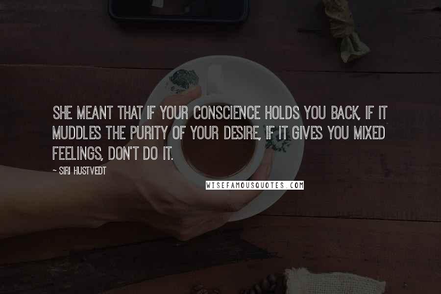 Siri Hustvedt Quotes: She meant that if your conscience holds you back, if it muddles the purity of your desire, if it gives you mixed feelings, don't do it.