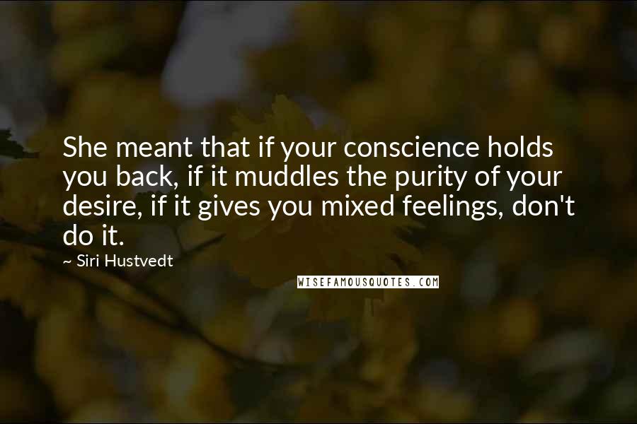 Siri Hustvedt Quotes: She meant that if your conscience holds you back, if it muddles the purity of your desire, if it gives you mixed feelings, don't do it.