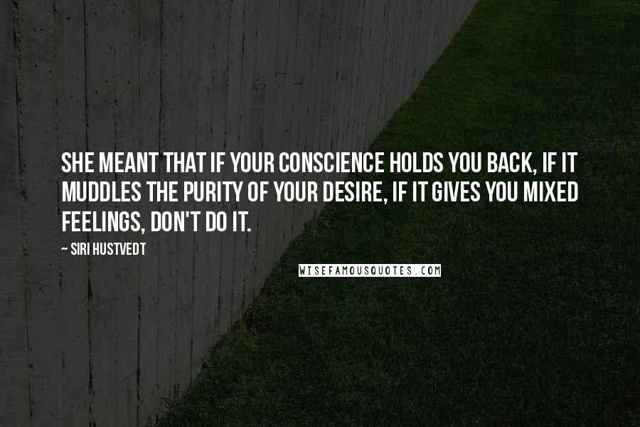 Siri Hustvedt Quotes: She meant that if your conscience holds you back, if it muddles the purity of your desire, if it gives you mixed feelings, don't do it.