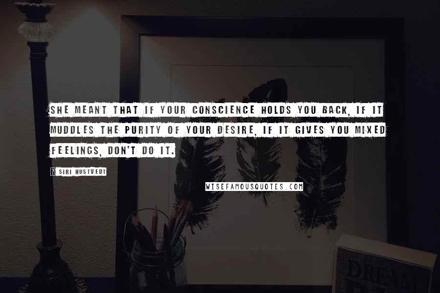 Siri Hustvedt Quotes: She meant that if your conscience holds you back, if it muddles the purity of your desire, if it gives you mixed feelings, don't do it.