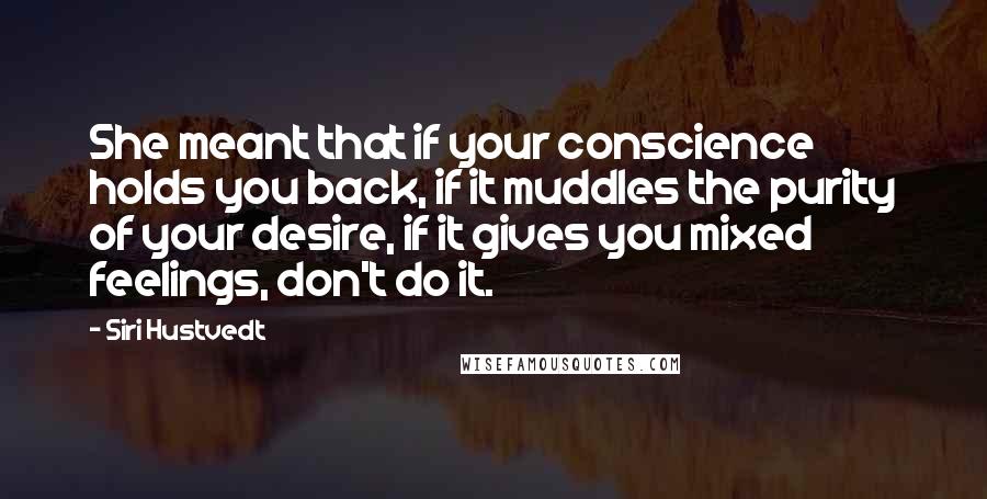 Siri Hustvedt Quotes: She meant that if your conscience holds you back, if it muddles the purity of your desire, if it gives you mixed feelings, don't do it.