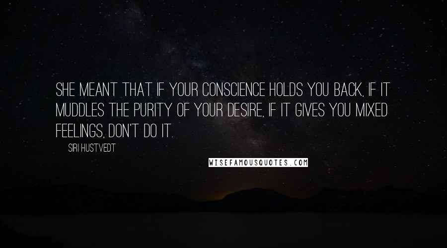Siri Hustvedt Quotes: She meant that if your conscience holds you back, if it muddles the purity of your desire, if it gives you mixed feelings, don't do it.
