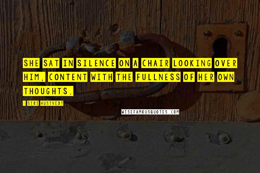 Siri Hustvedt Quotes: She sat in silence on a chair looking over him, content with the fullness of her own thoughts.