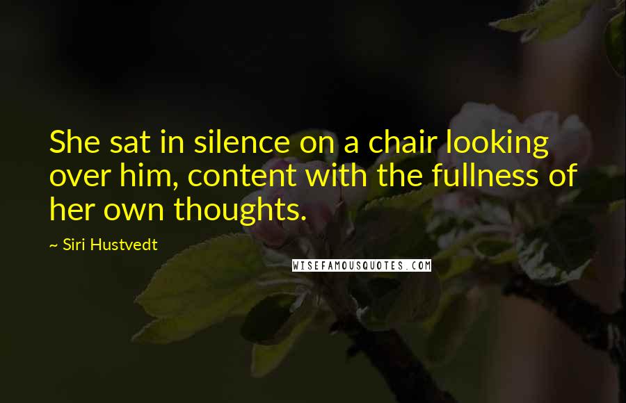 Siri Hustvedt Quotes: She sat in silence on a chair looking over him, content with the fullness of her own thoughts.