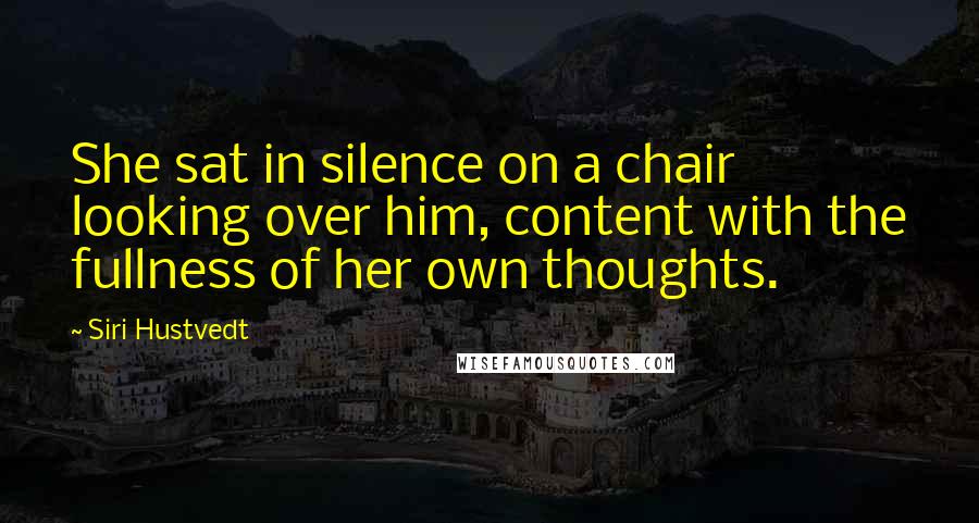 Siri Hustvedt Quotes: She sat in silence on a chair looking over him, content with the fullness of her own thoughts.