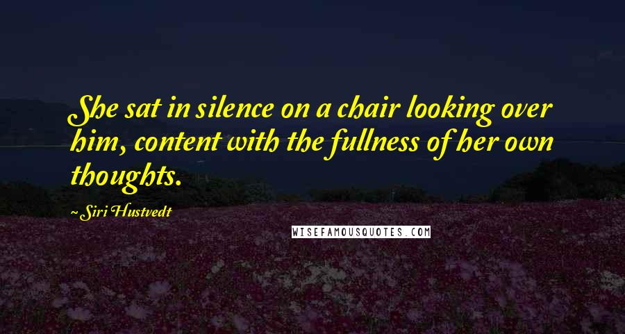 Siri Hustvedt Quotes: She sat in silence on a chair looking over him, content with the fullness of her own thoughts.
