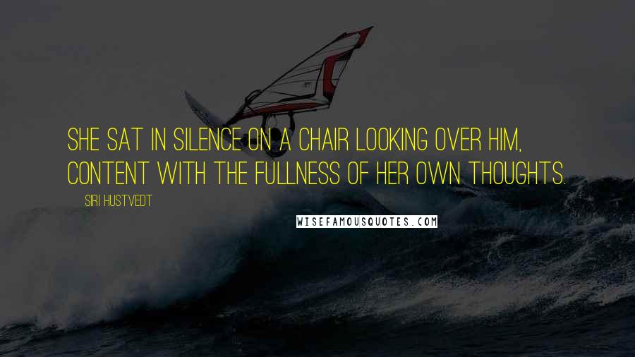 Siri Hustvedt Quotes: She sat in silence on a chair looking over him, content with the fullness of her own thoughts.