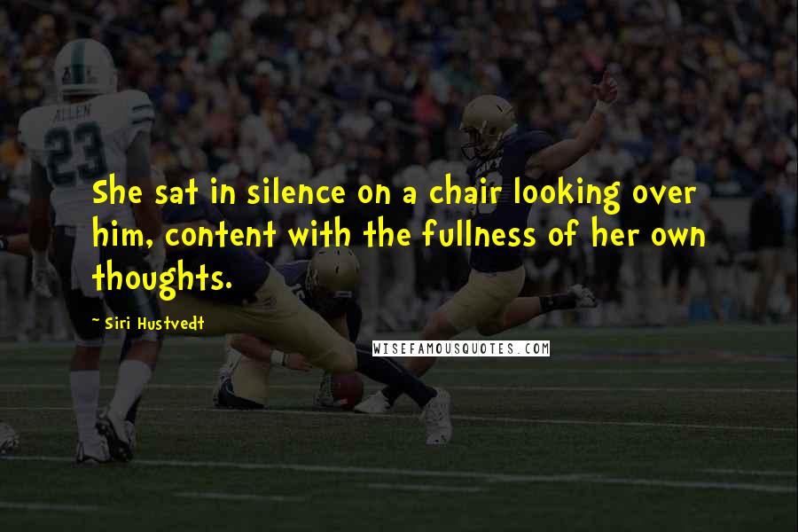 Siri Hustvedt Quotes: She sat in silence on a chair looking over him, content with the fullness of her own thoughts.