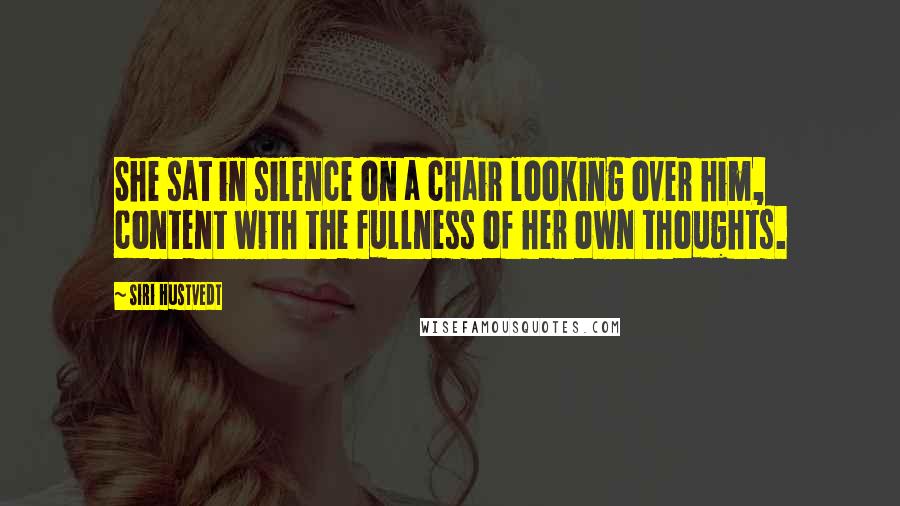 Siri Hustvedt Quotes: She sat in silence on a chair looking over him, content with the fullness of her own thoughts.