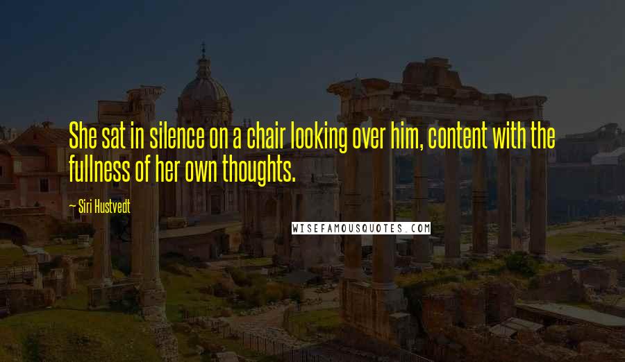 Siri Hustvedt Quotes: She sat in silence on a chair looking over him, content with the fullness of her own thoughts.