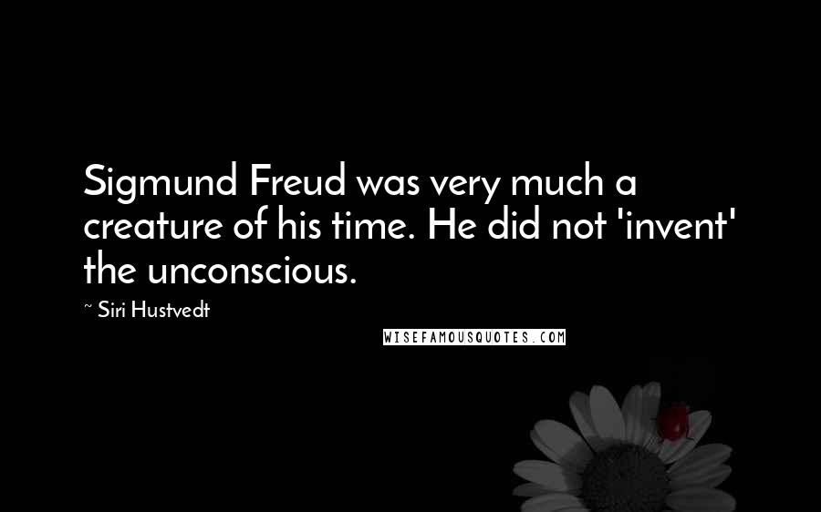 Siri Hustvedt Quotes: Sigmund Freud was very much a creature of his time. He did not 'invent' the unconscious.