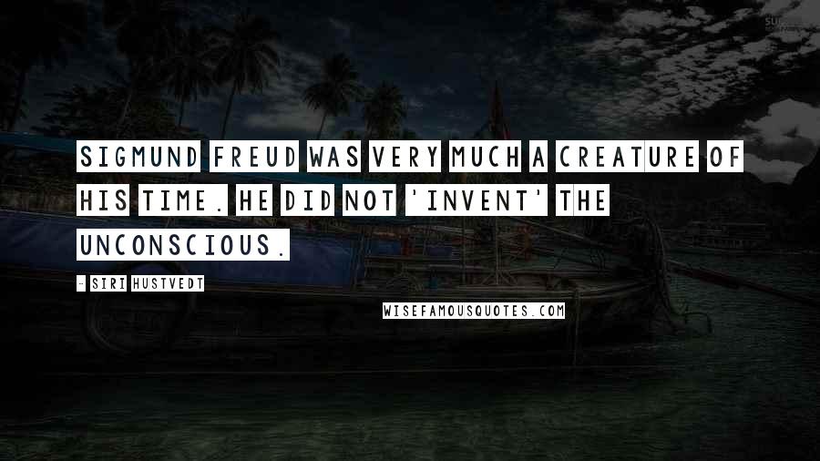 Siri Hustvedt Quotes: Sigmund Freud was very much a creature of his time. He did not 'invent' the unconscious.