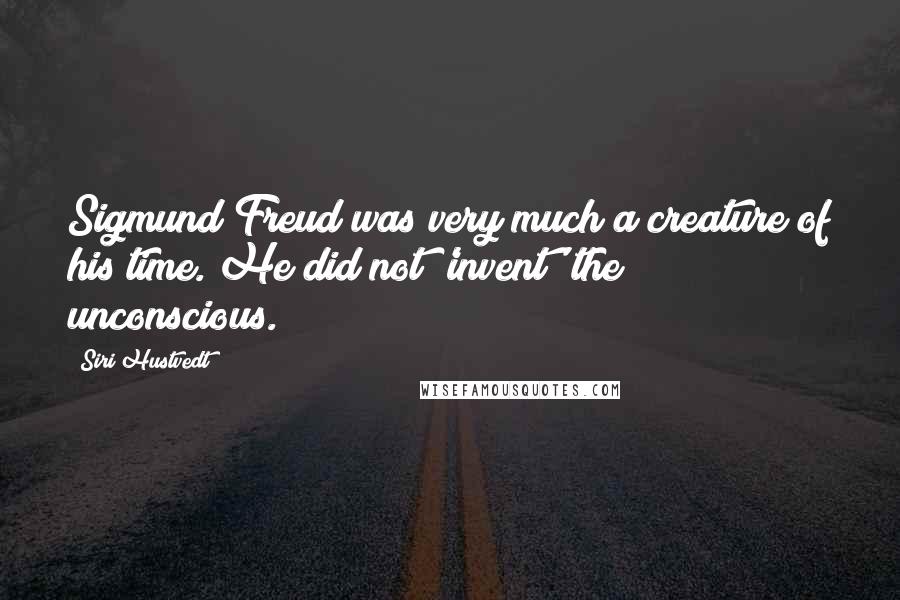 Siri Hustvedt Quotes: Sigmund Freud was very much a creature of his time. He did not 'invent' the unconscious.