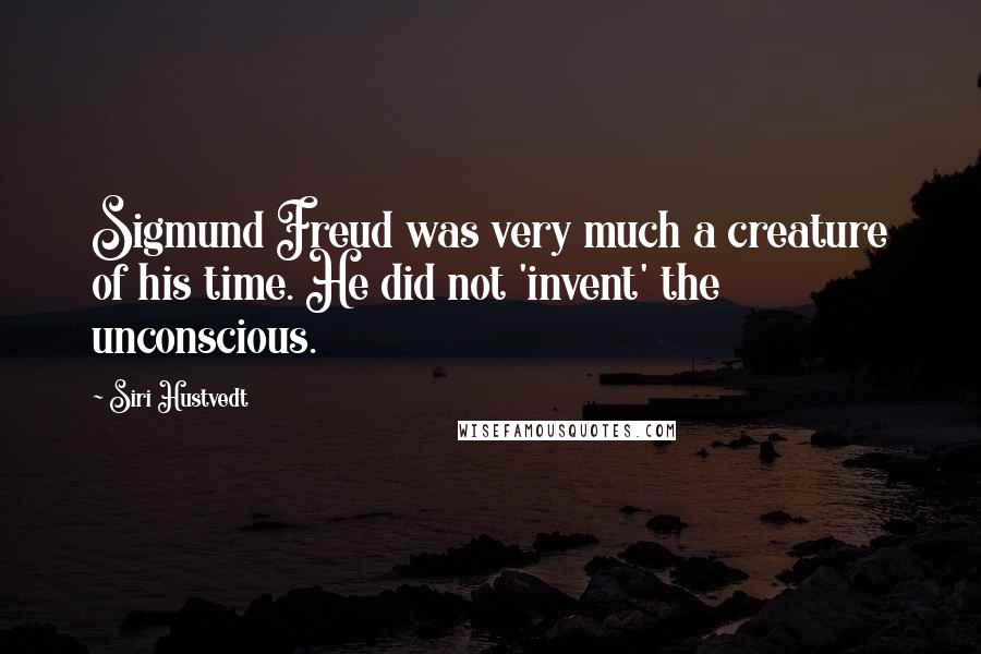 Siri Hustvedt Quotes: Sigmund Freud was very much a creature of his time. He did not 'invent' the unconscious.