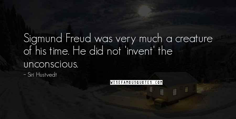 Siri Hustvedt Quotes: Sigmund Freud was very much a creature of his time. He did not 'invent' the unconscious.