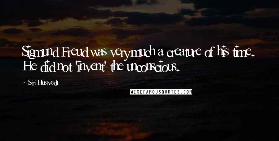 Siri Hustvedt Quotes: Sigmund Freud was very much a creature of his time. He did not 'invent' the unconscious.