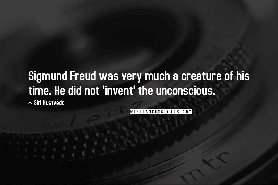 Siri Hustvedt Quotes: Sigmund Freud was very much a creature of his time. He did not 'invent' the unconscious.