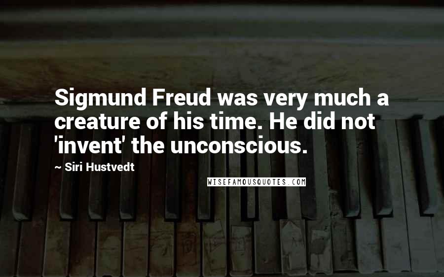 Siri Hustvedt Quotes: Sigmund Freud was very much a creature of his time. He did not 'invent' the unconscious.