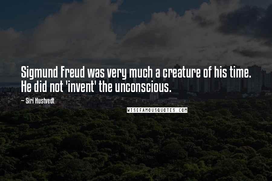 Siri Hustvedt Quotes: Sigmund Freud was very much a creature of his time. He did not 'invent' the unconscious.