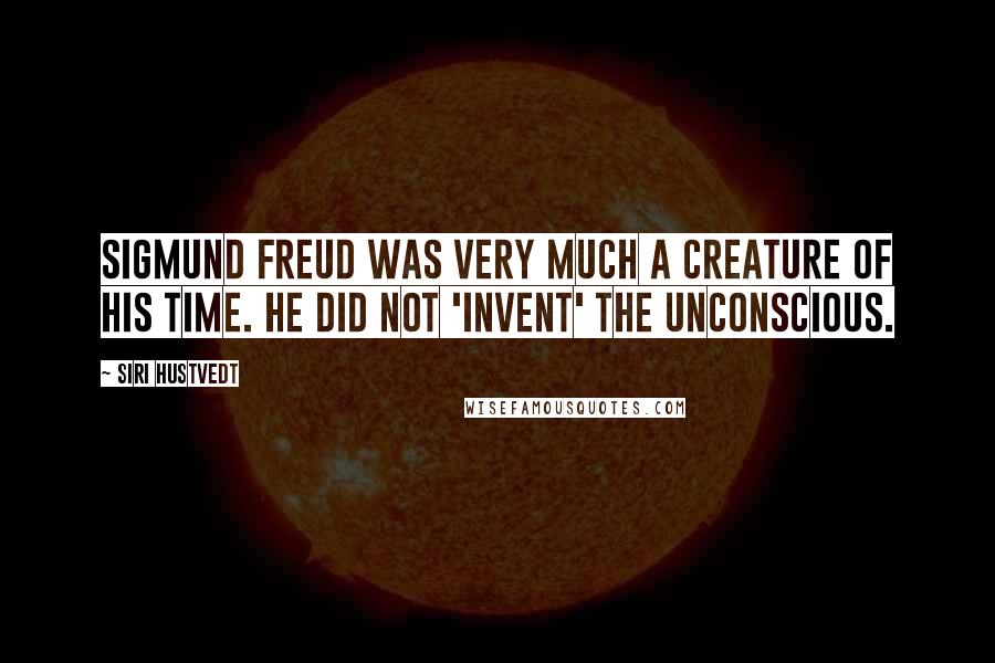 Siri Hustvedt Quotes: Sigmund Freud was very much a creature of his time. He did not 'invent' the unconscious.