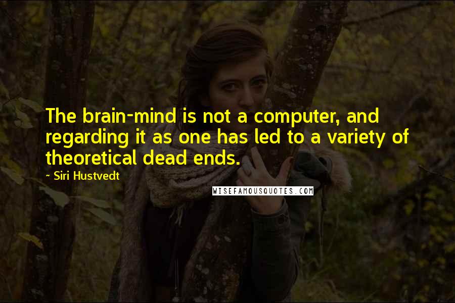 Siri Hustvedt Quotes: The brain-mind is not a computer, and regarding it as one has led to a variety of theoretical dead ends.