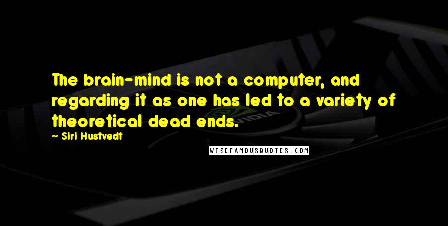 Siri Hustvedt Quotes: The brain-mind is not a computer, and regarding it as one has led to a variety of theoretical dead ends.