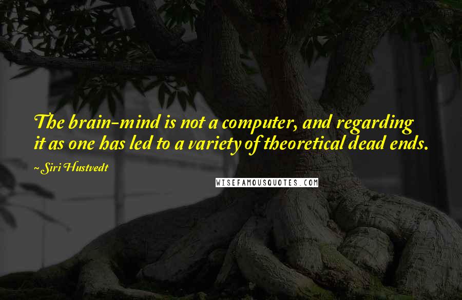 Siri Hustvedt Quotes: The brain-mind is not a computer, and regarding it as one has led to a variety of theoretical dead ends.