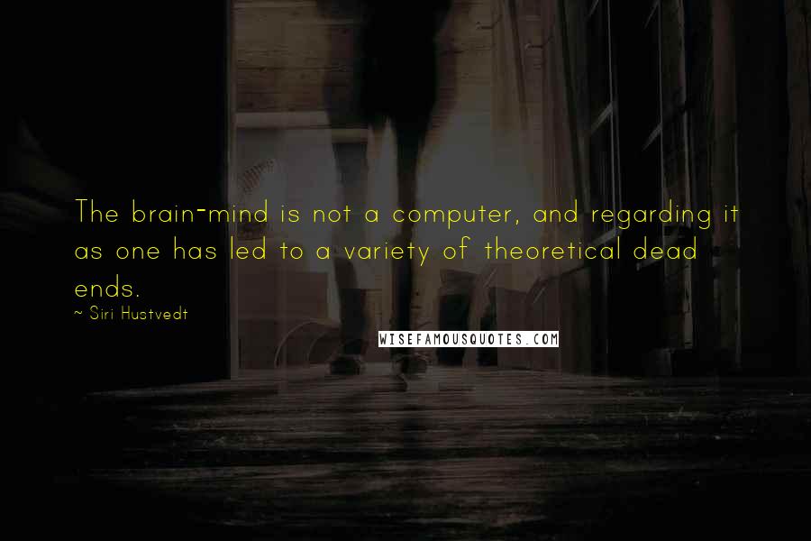 Siri Hustvedt Quotes: The brain-mind is not a computer, and regarding it as one has led to a variety of theoretical dead ends.