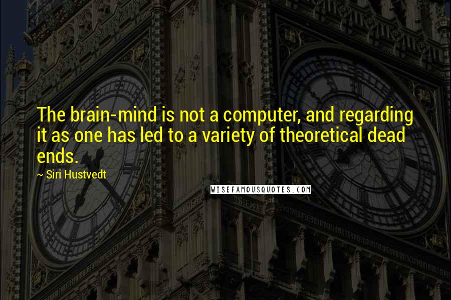 Siri Hustvedt Quotes: The brain-mind is not a computer, and regarding it as one has led to a variety of theoretical dead ends.