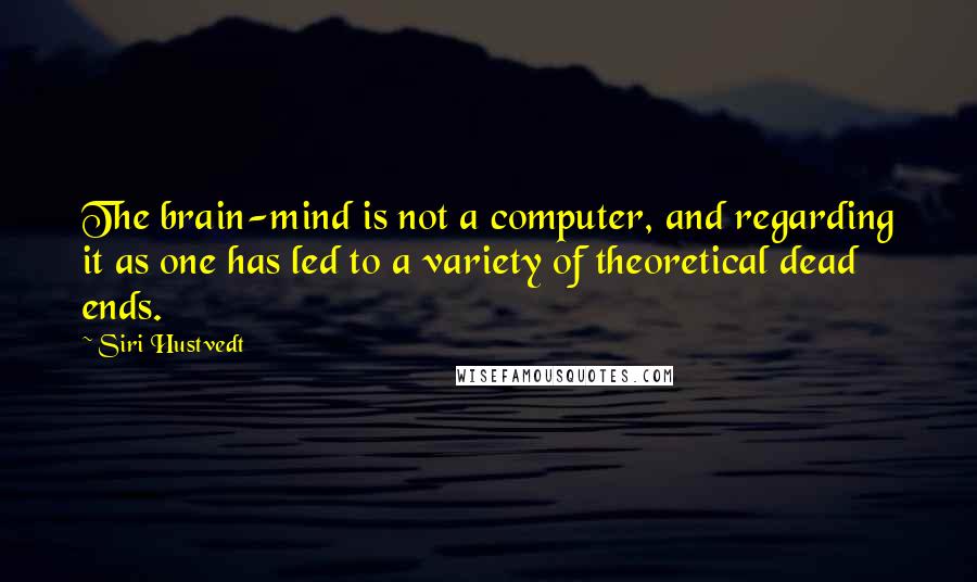 Siri Hustvedt Quotes: The brain-mind is not a computer, and regarding it as one has led to a variety of theoretical dead ends.