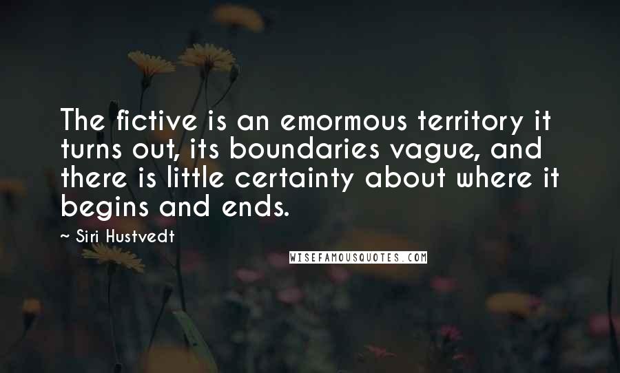 Siri Hustvedt Quotes: The fictive is an emormous territory it turns out, its boundaries vague, and there is little certainty about where it begins and ends.