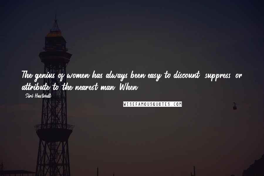 Siri Hustvedt Quotes: The genius of women has always been easy to discount, suppress, or attribute to the nearest man. When