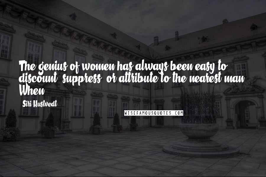 Siri Hustvedt Quotes: The genius of women has always been easy to discount, suppress, or attribute to the nearest man. When