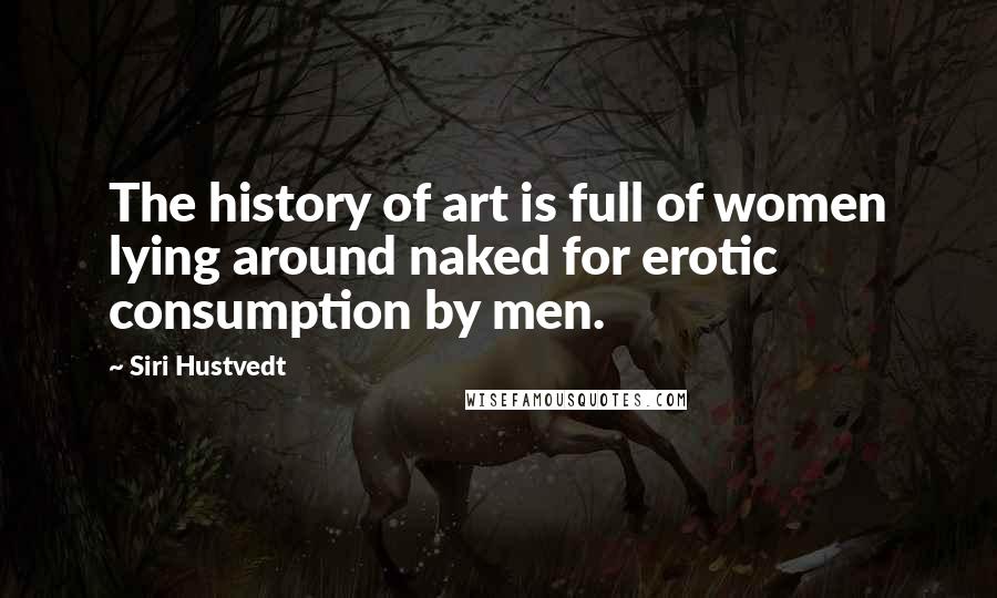 Siri Hustvedt Quotes: The history of art is full of women lying around naked for erotic consumption by men.