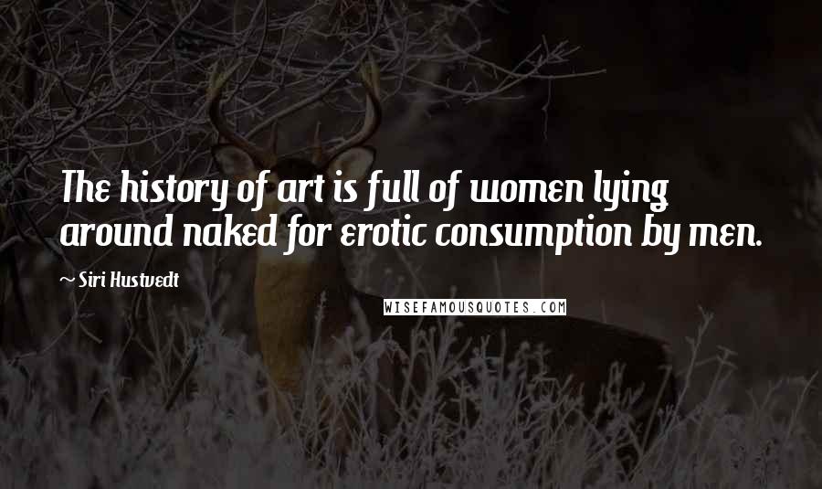 Siri Hustvedt Quotes: The history of art is full of women lying around naked for erotic consumption by men.