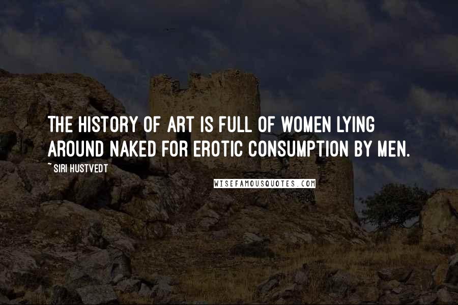 Siri Hustvedt Quotes: The history of art is full of women lying around naked for erotic consumption by men.