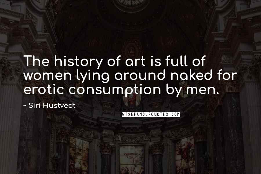 Siri Hustvedt Quotes: The history of art is full of women lying around naked for erotic consumption by men.