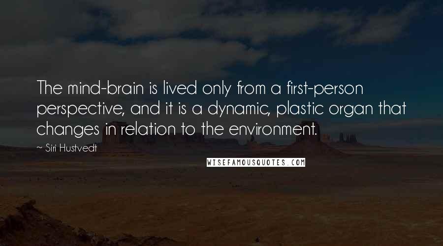 Siri Hustvedt Quotes: The mind-brain is lived only from a first-person perspective, and it is a dynamic, plastic organ that changes in relation to the environment.