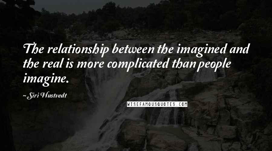 Siri Hustvedt Quotes: The relationship between the imagined and the real is more complicated than people imagine.