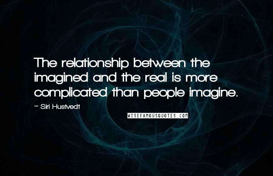 Siri Hustvedt Quotes: The relationship between the imagined and the real is more complicated than people imagine.