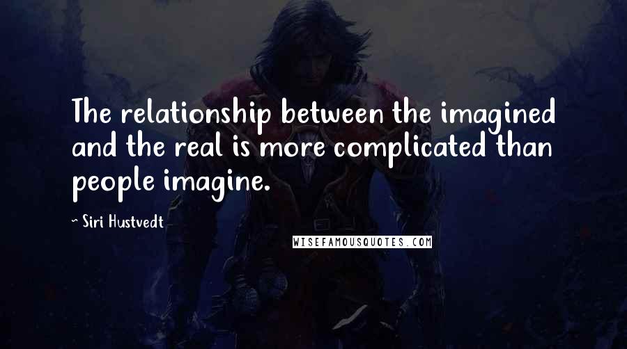 Siri Hustvedt Quotes: The relationship between the imagined and the real is more complicated than people imagine.